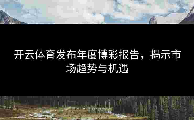 开云体育发布年度博彩报告，揭示市场趋势与机遇