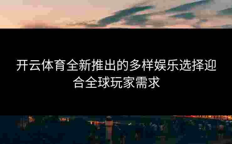 开云体育全新推出的多样娱乐选择迎合全球玩家需求