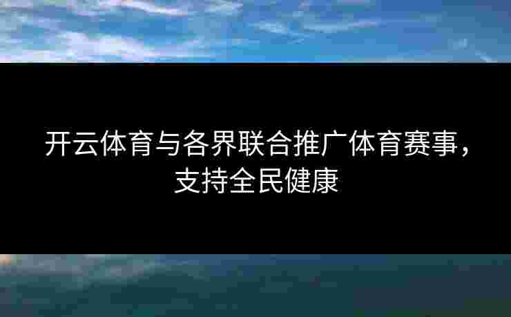 开云体育与各界联合推广体育赛事，支持全民健康