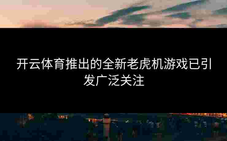 开云体育推出的全新老虎机游戏已引发广泛关注