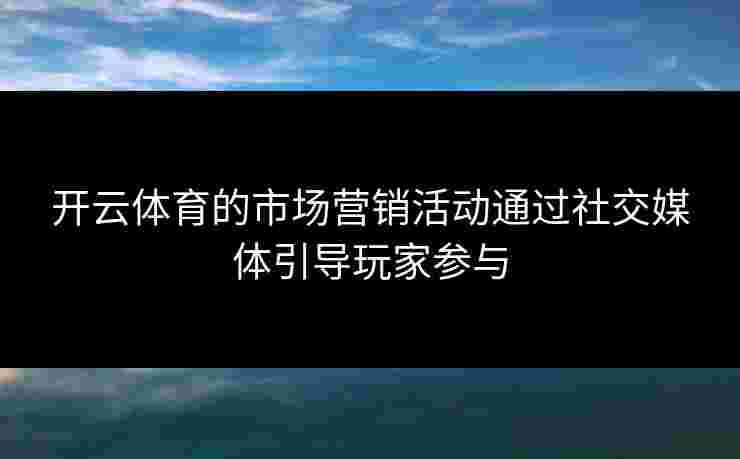 开云体育的市场营销活动通过社交媒体引导玩家参与