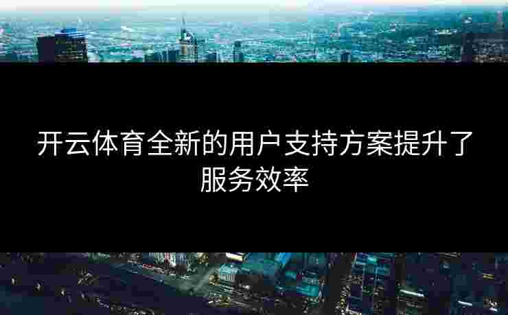 开云体育全新的用户支持方案提升了服务效率