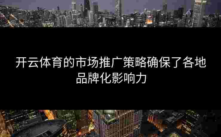 开云体育的市场推广策略确保了各地品牌化影响力