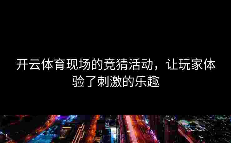 开云体育现场的竞猜活动，让玩家体验了刺激的乐趣