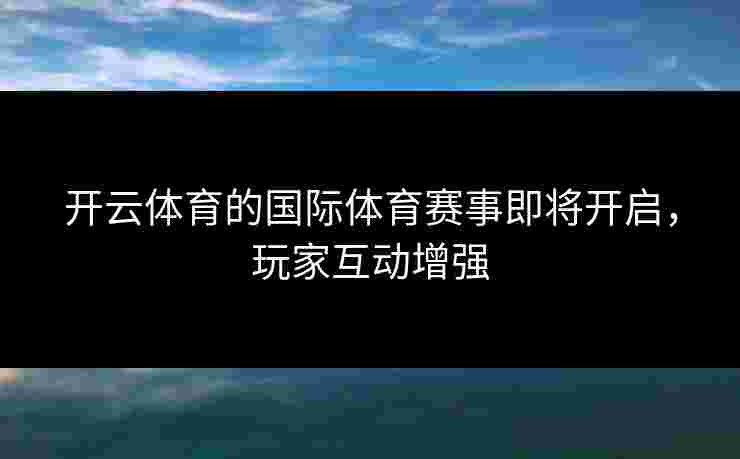 开云体育的国际体育赛事即将开启，玩家互动增强