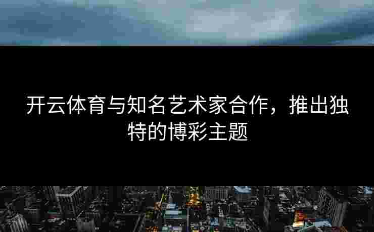 开云体育与知名艺术家合作，推出独特的博彩主题