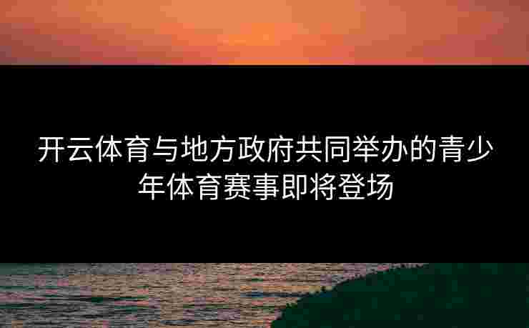 开云体育与地方政府共同举办的青少年体育赛事即将登场