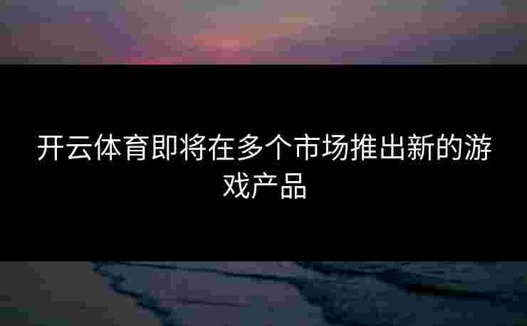 开云体育即将在多个市场推出新的游戏产品