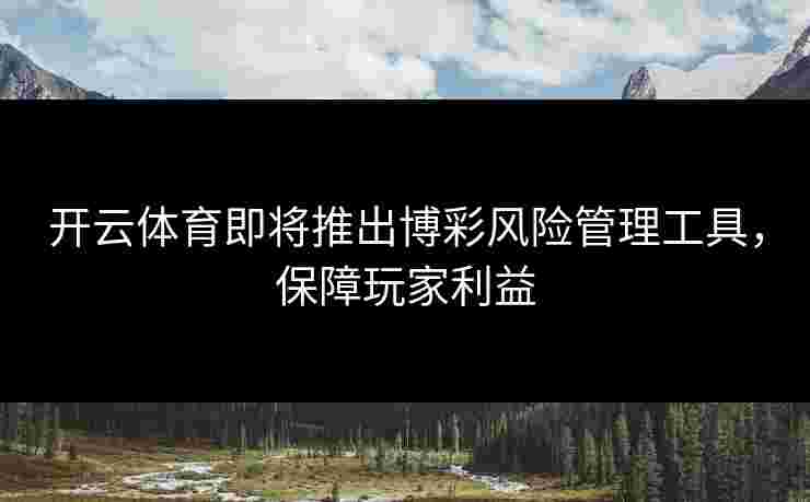 开云体育即将推出博彩风险管理工具，保障玩家利益