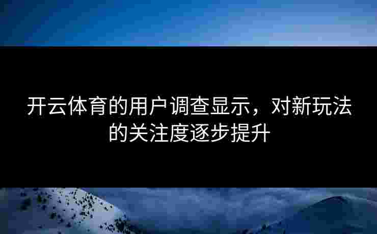 开云体育的用户调查显示，对新玩法的关注度逐步提升