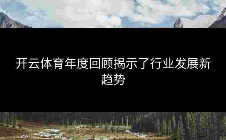 开云体育年度回顾揭示了行业发展新趋势