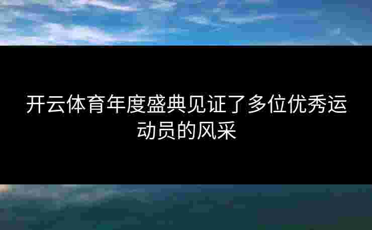 开云体育年度盛典见证了多位优秀运动员的风采
