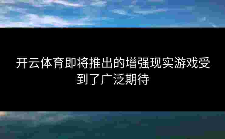 开云体育即将推出的增强现实游戏受到了广泛期待