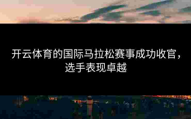 开云体育的国际马拉松赛事成功收官，选手表现卓越