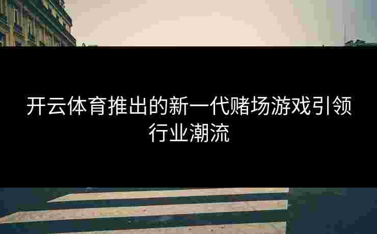 开云体育推出的新一代赌场游戏引领行业潮流