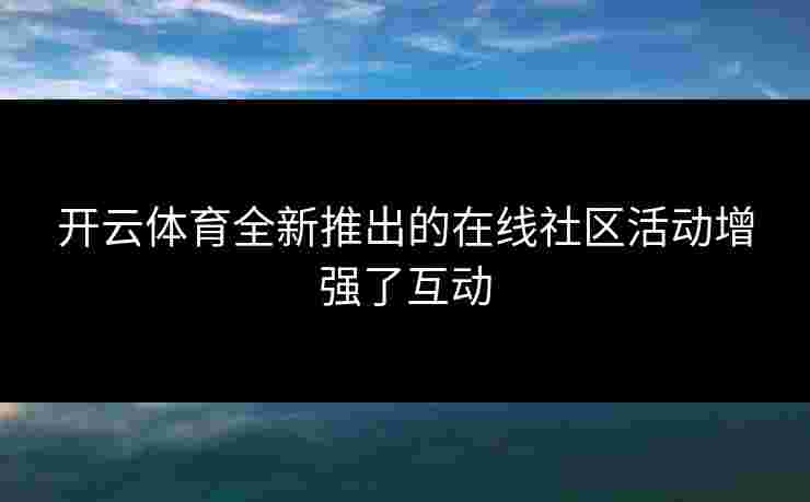 开云体育全新推出的在线社区活动增强了互动