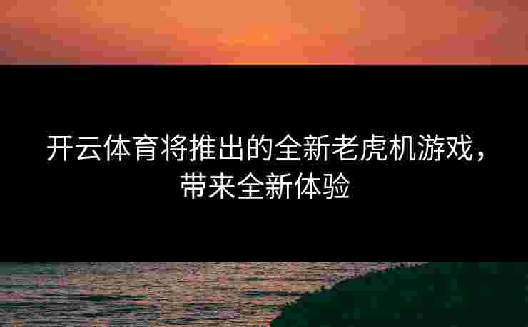 开云体育将推出的全新老虎机游戏，带来全新体验