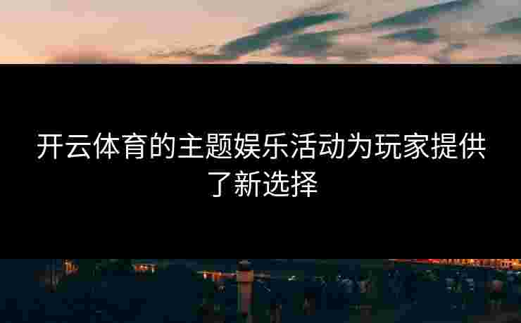 开云体育的主题娱乐活动为玩家提供了新选择