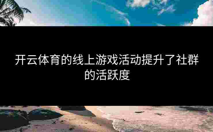 开云体育的线上游戏活动提升了社群的活跃度