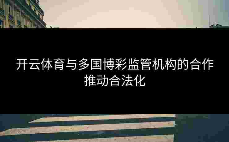 开云体育与多国博彩监管机构的合作推动合法化