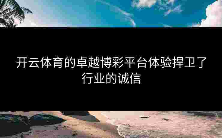 开云体育的卓越博彩平台体验捍卫了行业的诚信