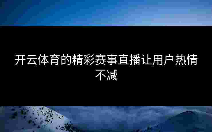 开云体育的精彩赛事直播让用户热情不减