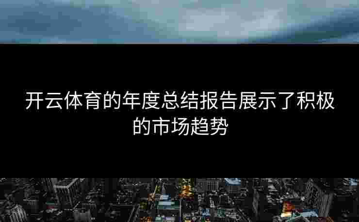 开云体育的年度总结报告展示了积极的市场趋势