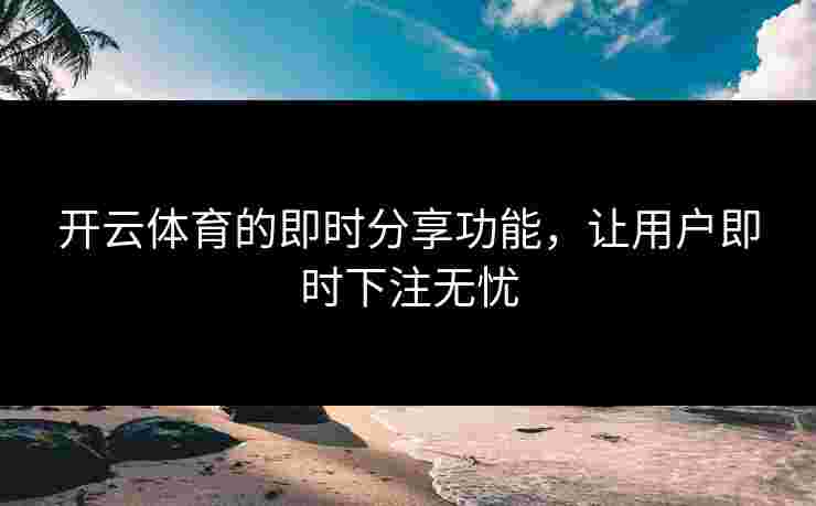 开云体育的即时分享功能，让用户即时下注无忧