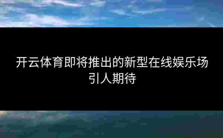 开云体育即将推出的新型在线娱乐场引人期待