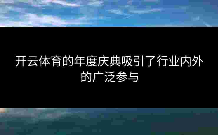 开云体育的年度庆典吸引了行业内外的广泛参与