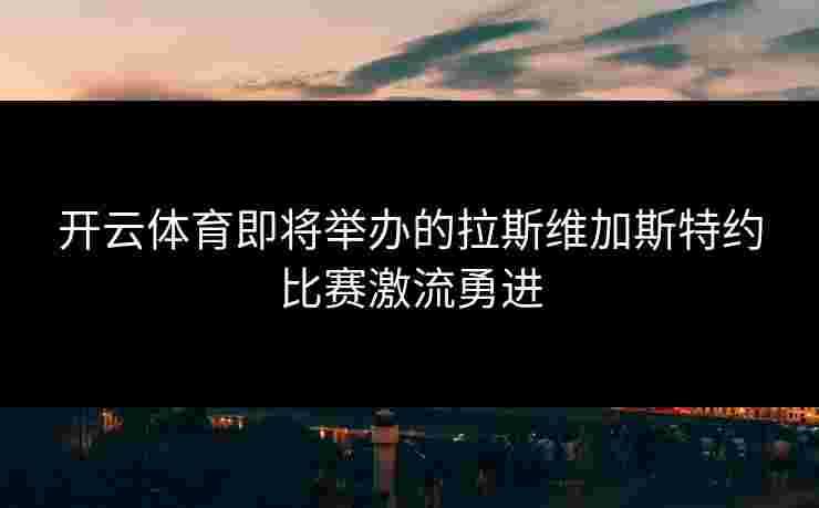 开云体育即将举办的拉斯维加斯特约比赛激流勇进