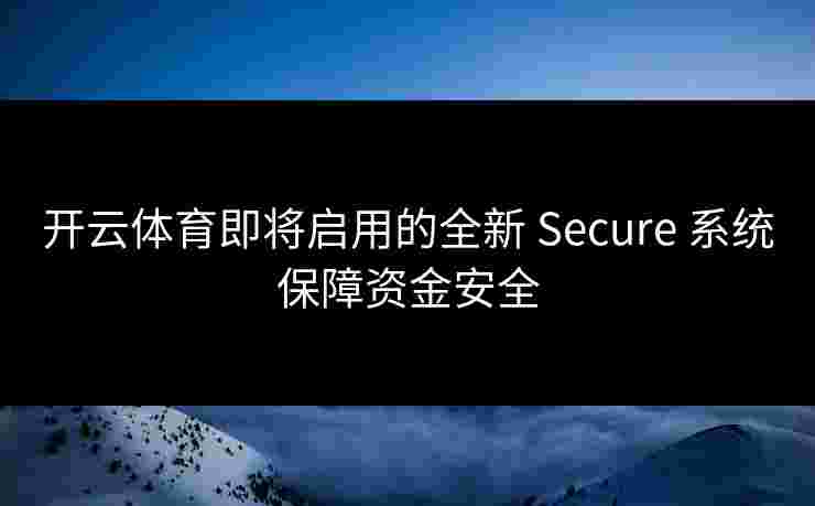 开云体育即将启用的全新 Secure 系统保障资金安全