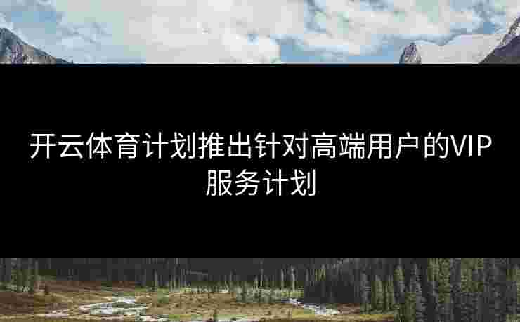 开云体育计划推出针对高端用户的VIP服务计划