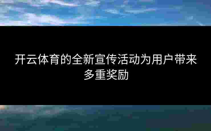 开云体育的全新宣传活动为用户带来多重奖励
