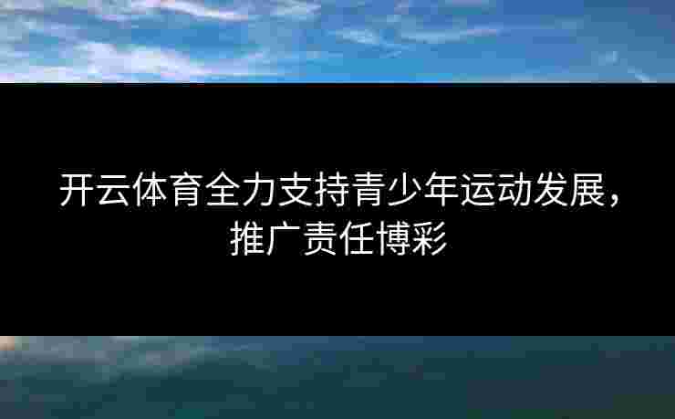 开云体育全力支持青少年运动发展，推广责任博彩