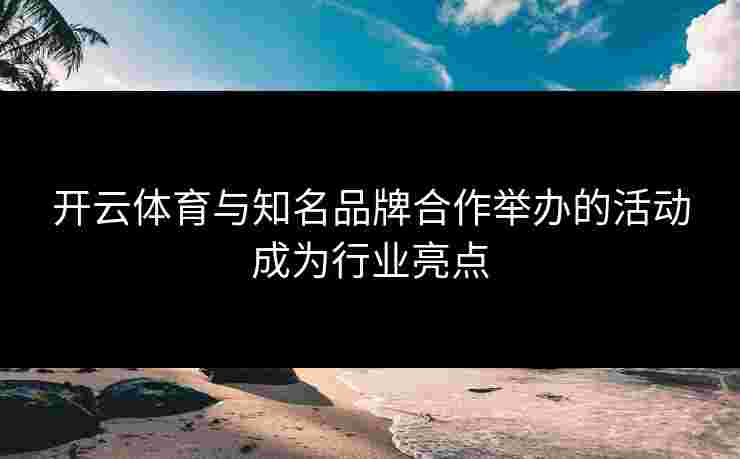开云体育与知名品牌合作举办的活动成为行业亮点