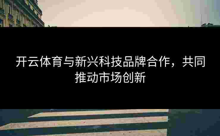 开云体育与新兴科技品牌合作，共同推动市场创新
