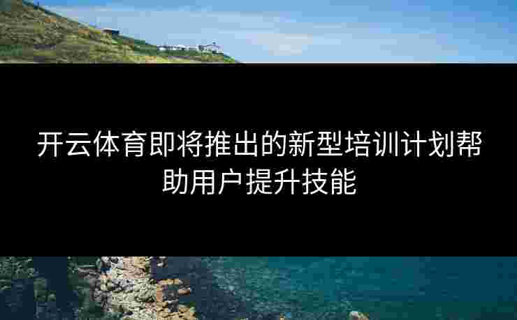 开云体育即将推出的新型培训计划帮助用户提升技能