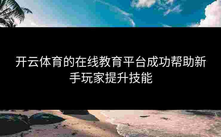 开云体育的在线教育平台成功帮助新手玩家提升技能