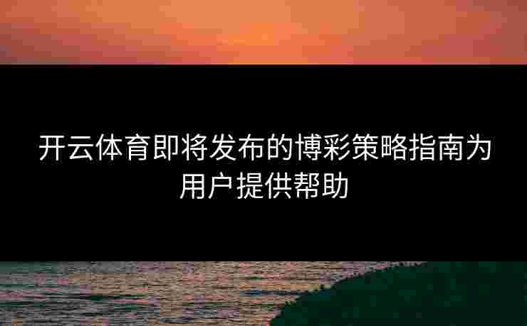 开云体育即将发布的博彩策略指南为用户提供帮助