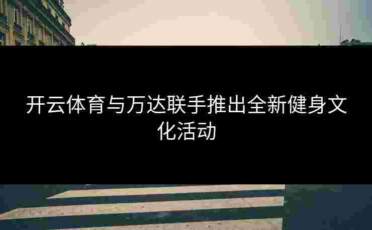 开云体育与万达联手推出全新健身文化活动