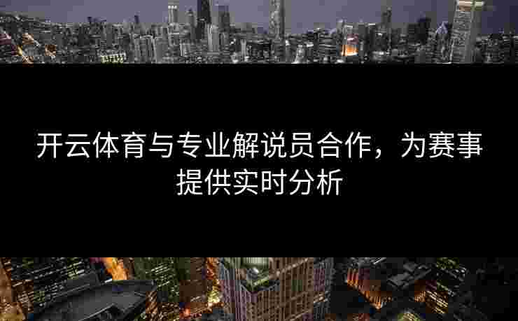 开云体育与专业解说员合作，为赛事提供实时分析