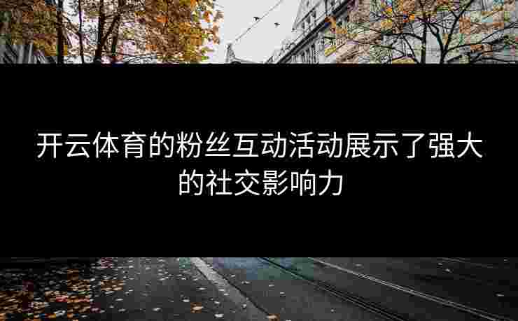 开云体育的粉丝互动活动展示了强大的社交影响力