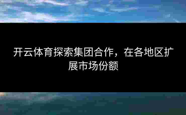 开云体育探索集团合作，在各地区扩展市场份额