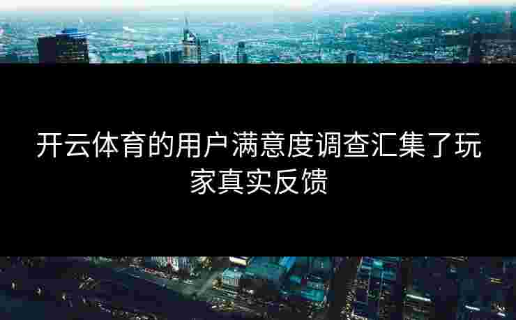 开云体育的用户满意度调查汇集了玩家真实反馈