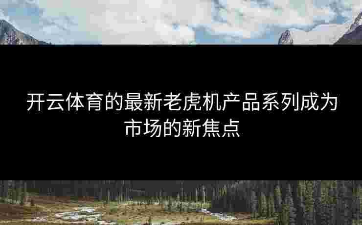 开云体育的最新老虎机产品系列成为市场的新焦点