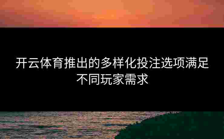 开云体育推出的多样化投注选项满足不同玩家需求