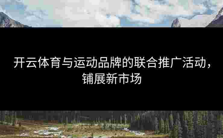 开云体育与运动品牌的联合推广活动，铺展新市场