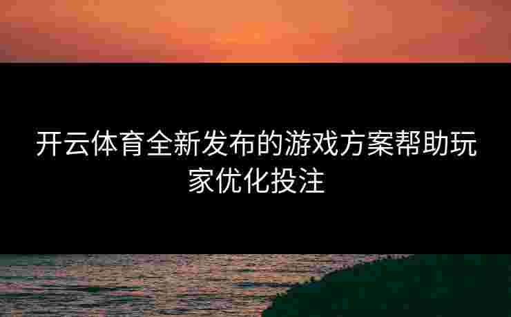 开云体育全新发布的游戏方案帮助玩家优化投注