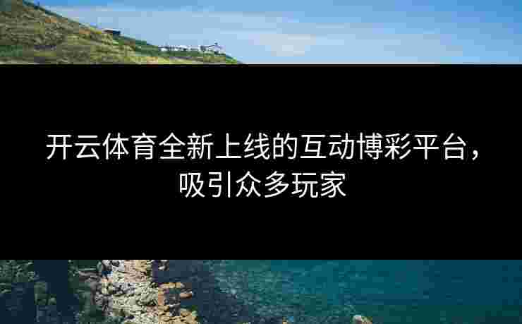 开云体育全新上线的互动博彩平台，吸引众多玩家